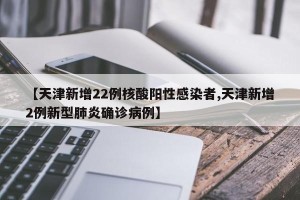 【天津新增22例核酸阳性感染者,天津新增2例新型肺炎确诊病例】