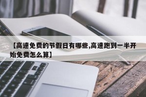 【高速免费的节假日有哪些,高速跑到一半开始免费怎么算】