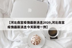 【河北南宫疫情最新消息2020,河北南宫疫情最新消息今天新增一例】