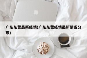 广东东莞最新疫情(广东东莞疫情最新情况分布)