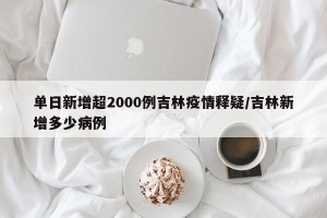 单日新增超2000例吉林疫情释疑/吉林新增多少病例