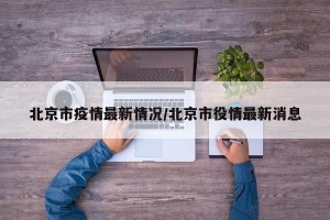 北京市疫情最新情况/北京市役情最新消息