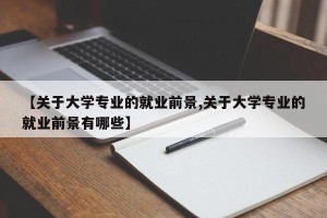 【关于大学专业的就业前景,关于大学专业的就业前景有哪些】