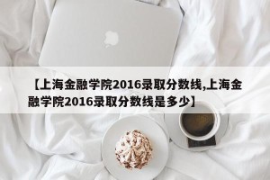 【上海金融学院2016录取分数线,上海金融学院2016录取分数线是多少】