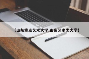【山东重点艺术大学,山东艺术类大学】