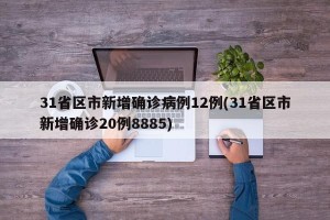 31省区市新增确诊病例12例(31省区市新增确诊20例8885)