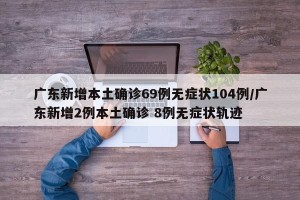 广东新增本土确诊69例无症状104例/广东新增2例本土确诊 8例无症状轨迹
