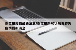 保定市疫情最新消息/保定市新冠状病毒肺炎疫情最新消息