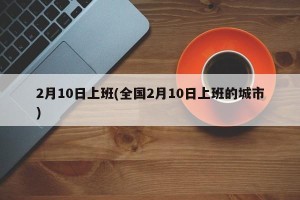 2月10日上班(全国2月10日上班的城市)
