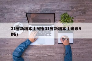 31省新增本土9例(31省新增本土确诊9例i)