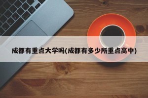 成都有重点大学吗(成都有多少所重点高中)