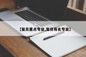 【复旦重点专业,复旦有名专业】