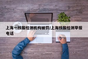 上海一核酸检测机构被罚/上海核酸检测举报电话