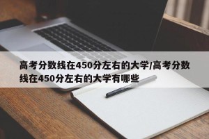 高考分数线在450分左右的大学/高考分数线在450分左右的大学有哪些