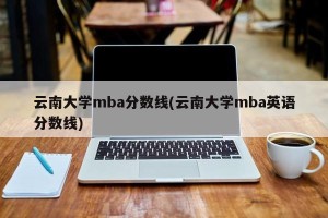 云南大学mba分数线(云南大学mba英语分数线)