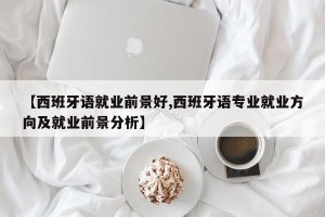 【西班牙语就业前景好,西班牙语专业就业方向及就业前景分析】