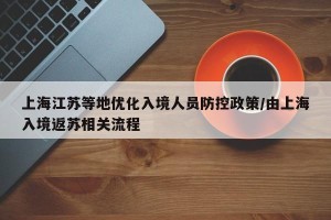 上海江苏等地优化入境人员防控政策/由上海入境返苏相关流程