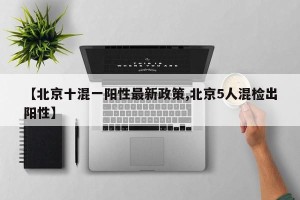 【北京十混一阳性最新政策,北京5人混检出阳性】