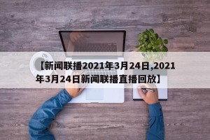 【新闻联播2021年3月24日,2021年3月24日新闻联播直播回放】