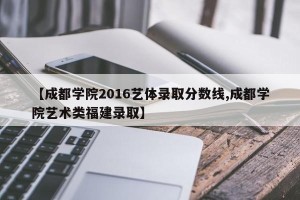 【成都学院2016艺体录取分数线,成都学院艺术类福建录取】