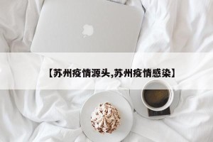 【苏州疫情源头,苏州疫情感染】