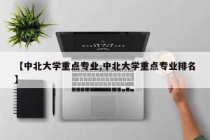 【中北大学重点专业,中北大学重点专业排名】