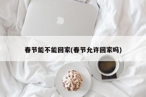 春节能不能回家(春节允许回家吗)