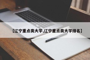 【辽宁重点类大学,辽宁重点类大学排名】