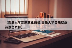 【青岛大学音乐就业前景,青岛大学音乐就业前景怎么样】