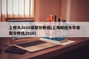 上财大2016录取分数线(上海财经大学录取分数线2016)