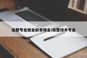 染整专业就业前景排名/染整技术专业
