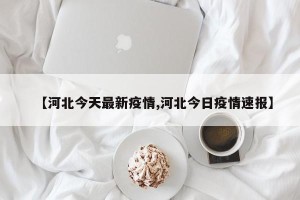 【河北今天最新疫情,河北今日疫情速报】