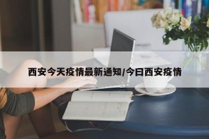 西安今天疫情最新通知/今曰西安疫情