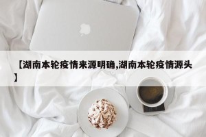 【湖南本轮疫情来源明确,湖南本轮疫情源头】