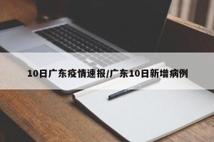 10日广东疫情速报/广东10日新增病例