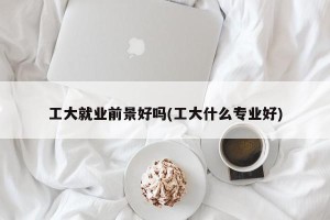 工大就业前景好吗(工大什么专业好)